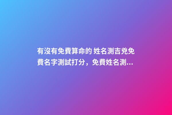 有沒有免費算命的 姓名測吉兇免費名字測試打分，免費姓名測字打分-第1張-觀點-玄機派